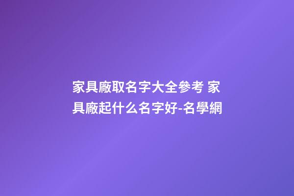 家具廠取名字大全參考 家具廠起什么名字好-名學網-第1張-公司起名-玄機派